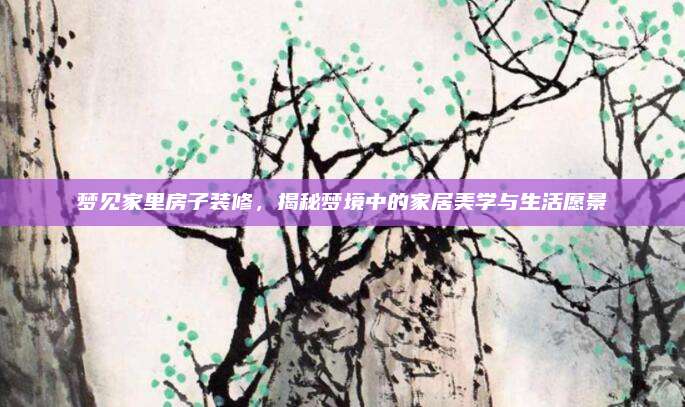 梦见家里房子装修，揭秘梦境中的家居美学与生活愿景