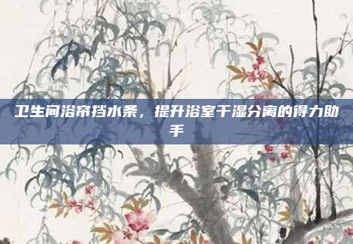 卫生间浴帘挡水条，提升浴室干湿分离的得力助手