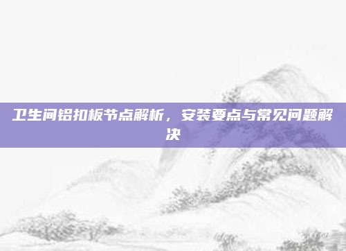 卫生间铝扣板节点解析，安装要点与常见问题解决