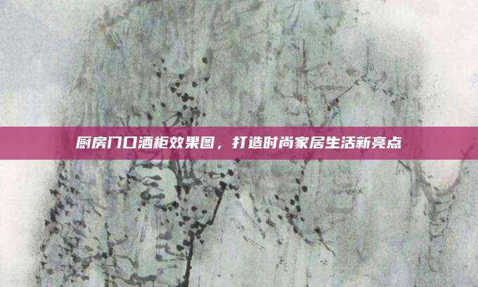 厨房门口酒柜效果图，打造时尚家居生活新亮点