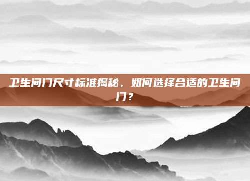 卫生间门尺寸标准揭秘，如何选择合适的卫生间门？