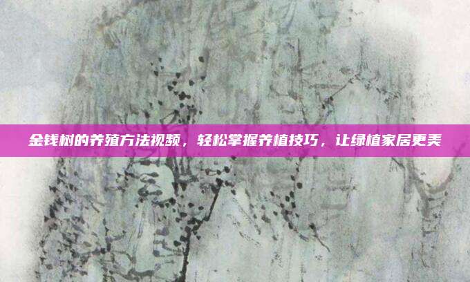 金钱树的养殖方法视频，轻松掌握养植技巧，让绿植家居更美