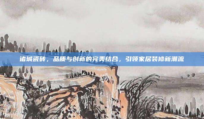 诸城瓷砖，品质与创新的完美结合，引领家居装修新潮流