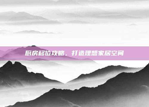 厨房移位攻略，打造理想家居空间
