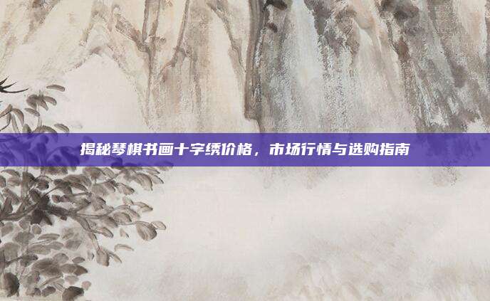 揭秘琴棋书画十字绣价格，市场行情与选购指南