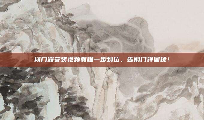 闭门器安装视频教程一步到位，告别门铃困扰！