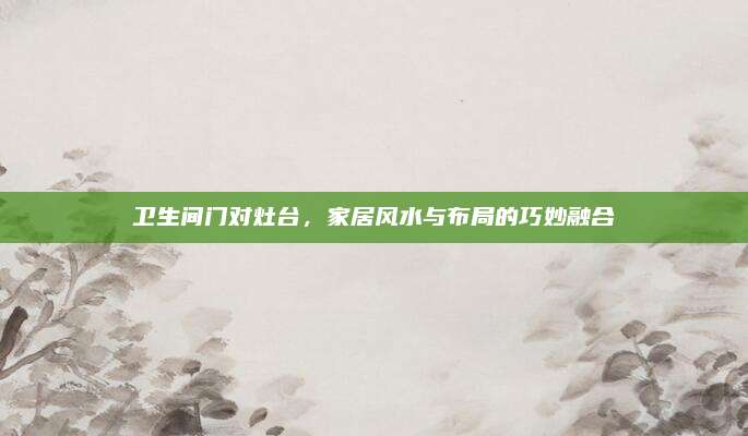 卫生间门对灶台，家居风水与布局的巧妙融合
