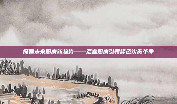 探索未来厨房新趋势——温室厨房引领绿色饮食革命