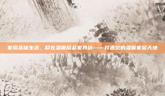 家居品味生活，尽在温馨居品家具店——打造您的温馨家居天地