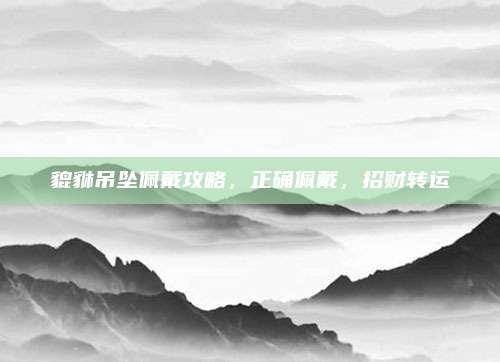 貔貅吊坠佩戴攻略，正确佩戴，招财转运