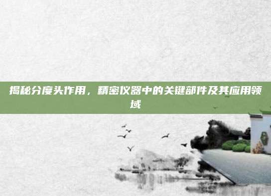 揭秘分度头作用，精密仪器中的关键部件及其应用领域