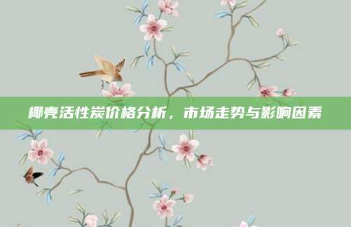椰壳活性炭价格分析，市场走势与影响因素