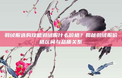 羽绒服选购攻略羽绒服什么价格？揭秘羽绒服价格区间与品质关系