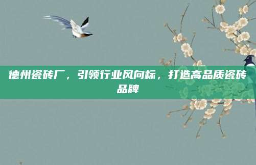 德州瓷砖厂，引领行业风向标，打造高品质瓷砖品牌