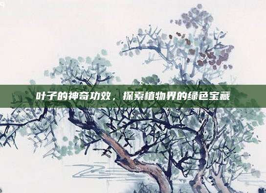 叶子的神奇功效，探索植物界的绿色宝藏