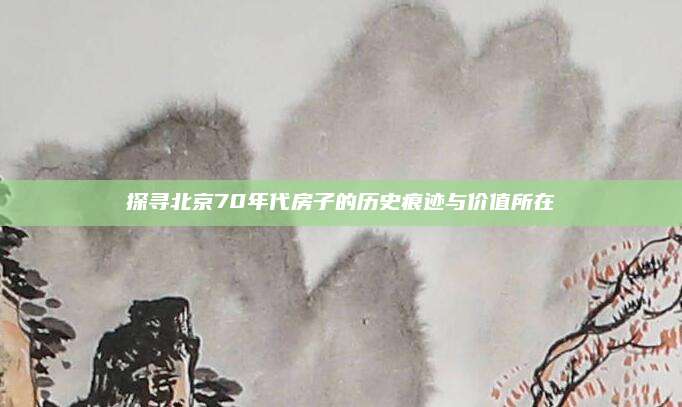 探寻北京70年代房子的历史痕迹与价值所在