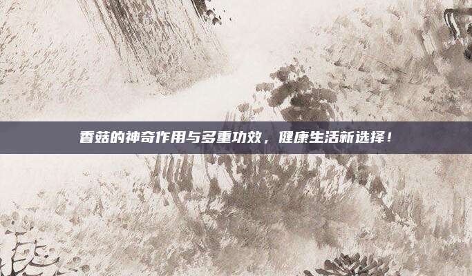 香菇的神奇作用与多重功效，健康生活新选择！