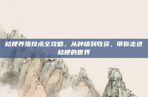 桔梗养殖技术全攻略，从种植到收获，带你走进桔梗的世界