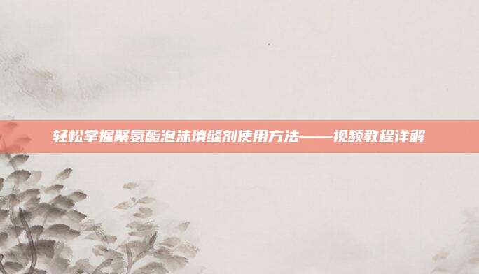 轻松掌握聚氨酯泡沫填缝剂使用方法——视频教程详解