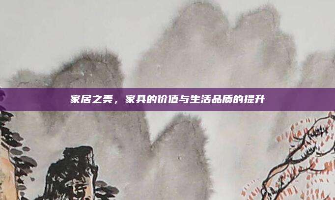 家居之美，家具的价值与生活品质的提升