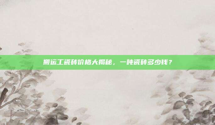 搬运工瓷砖价格大揭秘，一吨瓷砖多少钱？