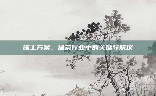 施工方案，建筑行业中的关键导航仪