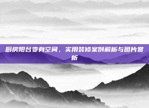厨房阳台变身空间，实用装修案例解析与图片赏析