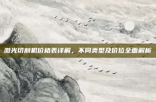 激光切割机价格表详解，不同类型及价位全面解析