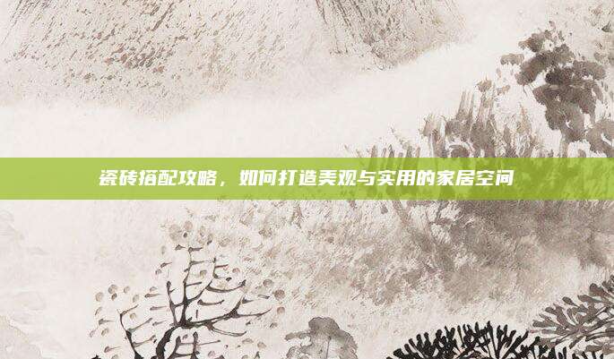 瓷砖搭配攻略，如何打造美观与实用的家居空间