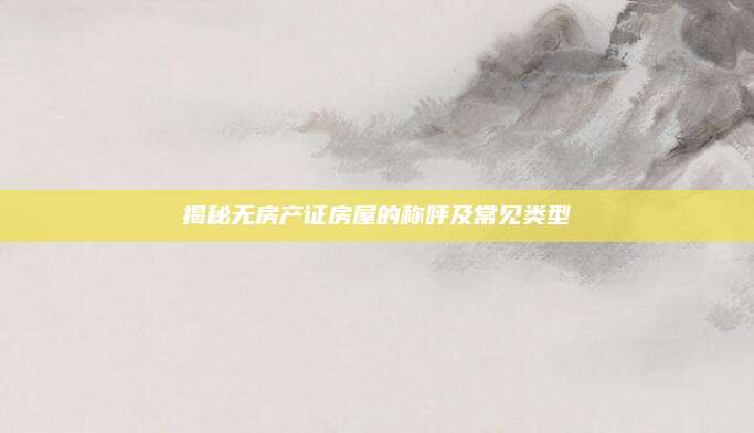 揭秘无房产证房屋的称呼及常见类型