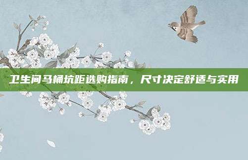 卫生间马桶坑距选购指南，尺寸决定舒适与实用