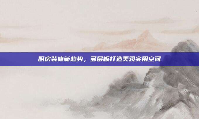 厨房装修新趋势，多层板打造美观实用空间