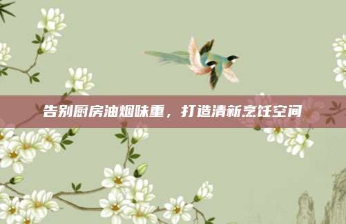 告别厨房油烟味重，打造清新烹饪空间