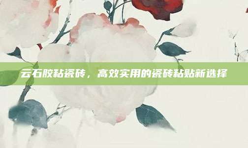 云石胶粘瓷砖，高效实用的瓷砖粘贴新选择