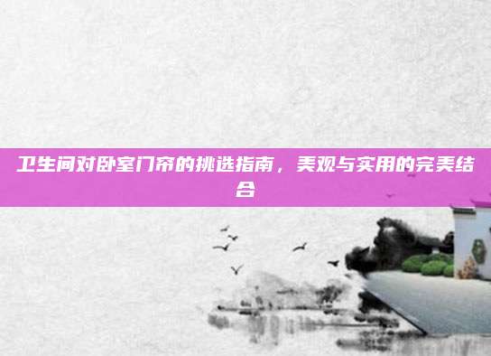 卫生间对卧室门帘的挑选指南，美观与实用的完美结合
