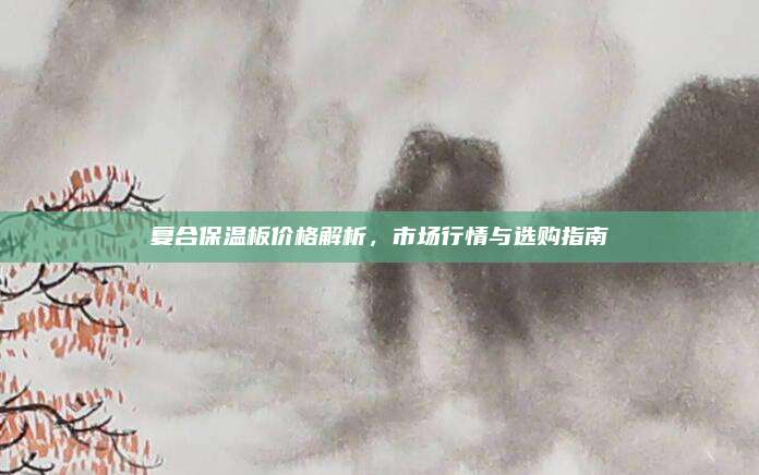 复合保温板价格解析，市场行情与选购指南