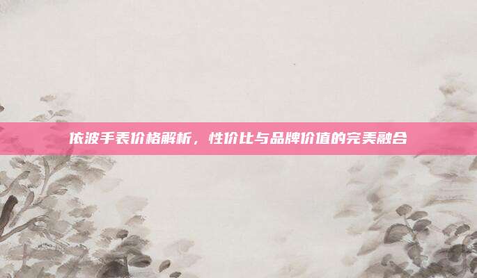 依波手表价格解析，性价比与品牌价值的完美融合