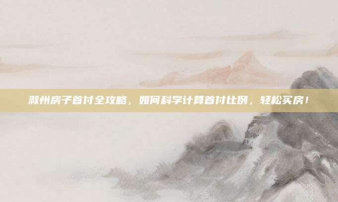 滁州房子首付全攻略，如何科学计算首付比例，轻松买房！