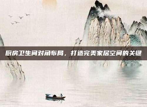 厨房卫生间对角布局，打造完美家居空间的关键