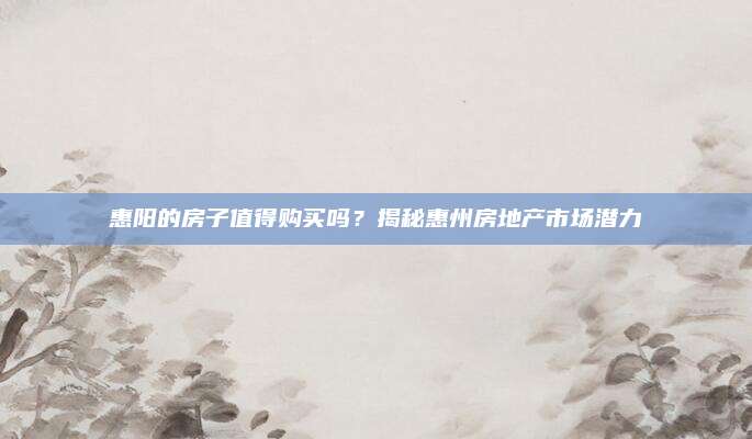 惠阳的房子值得购买吗？揭秘惠州房地产市场潜力