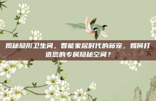 揭秘隐形卫生间，智能家居时代的新宠，如何打造您的专属隐秘空间？