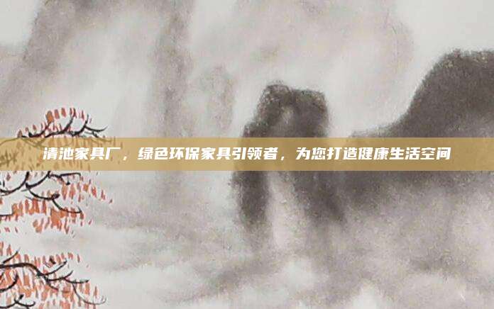 清池家具厂，绿色环保家具引领者，为您打造健康生活空间