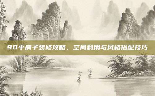 90平房子装修攻略，空间利用与风格搭配技巧