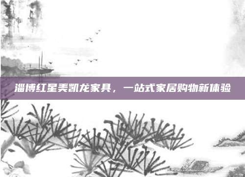 淄博红星美凯龙家具，一站式家居购物新体验