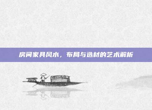 房间家具风水，布局与选材的艺术解析