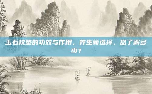 玉石枕垫的功效与作用，养生新选择，您了解多少？