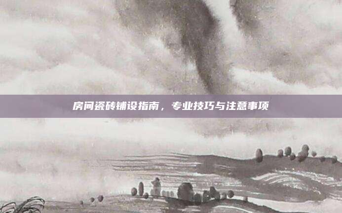 房间瓷砖铺设指南，专业技巧与注意事项