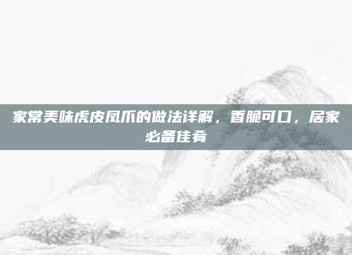 家常美味虎皮凤爪的做法详解，香脆可口，居家必备佳肴
