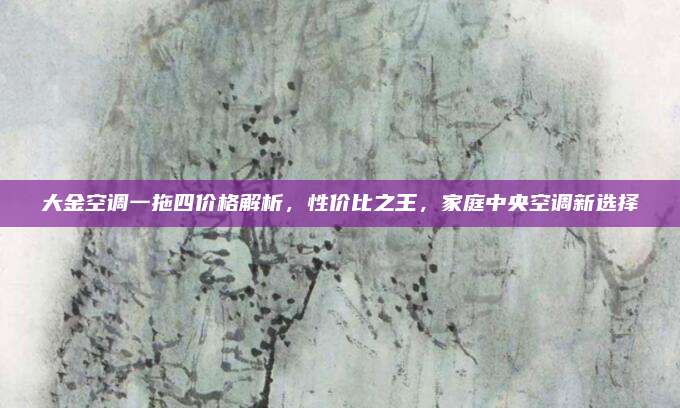大金空调一拖四价格解析，性价比之王，家庭中央空调新选择