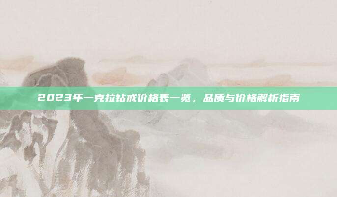 2023年一克拉钻戒价格表一览，品质与价格解析指南